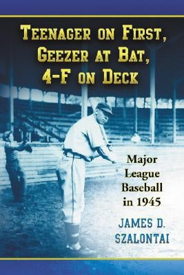 Teenager on First, Geezer at Bat, 4-F on Deck: Major League Baseball in 1945 by Szalontai, James D.