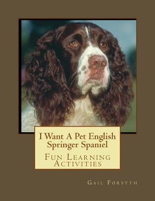 I Want A Pet English Springer Spaniel: Fun Learning Activities by Forsyth, Gail