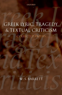 Greek Lyric, Tragedy, and Textual Criticism: Collected Papers by Barrett, W. S.