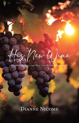His New Wine: Understanding The New And Better Covenant by Nicome, Dianne