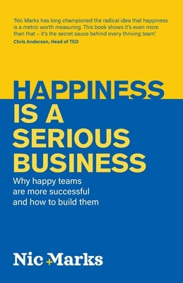 Happiness Is a Serious Business: Why Happy Teams Are More Successful and How to Build Them by Marks, Nic