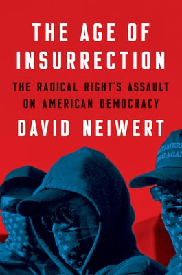 The Age of Insurrection: Radical Right's Assault on American Democracy by Neiwert, David