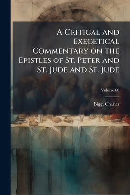 A Critical and Exegetical Commentary on the Epistles of St. Peter and St. Jude and St. Jude; Volume 60 by Bigg, Charles
