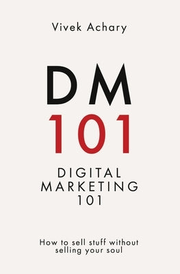 DM101 - Digital Marketing 101 How to sell stuff without selling your soul by Achary, Vivek