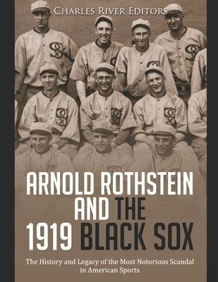 Arnold Rothstein and the 1919 Black Sox: The History and Legacy of the Most Notorious Scandal in American Sports by Charles River