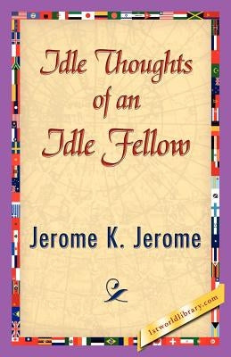 Idle Thoughts of an Idle Fellow by Jerome K. Jerome, K. Jerome