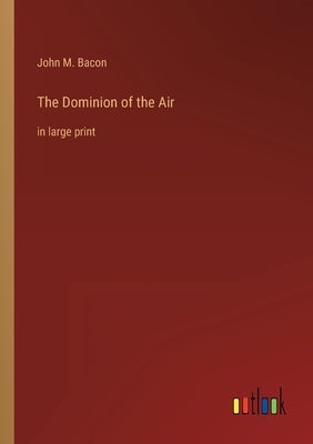 The Dominion of the Air: in large print by Bacon, John M.