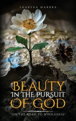 The Beauty in the Pursuit of God: On the Road to Wholeness by Marbra, Shareka
