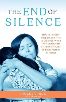 The End of Silence: How to Provide Support and Help to Children When They Experience a Traumatic Loss of Their Mother or Father by Debeljak, Jana