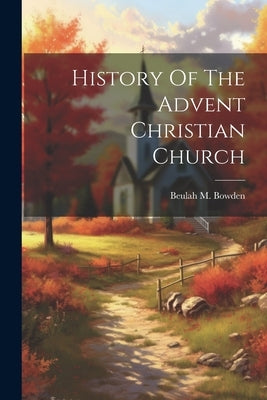 History Of The Advent Christian Church by Bowden, Beulah M.