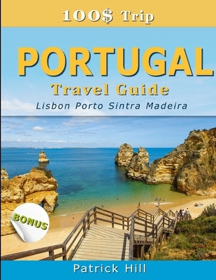 100$ Trip - PORTUGAL Travel Guide: Lisbon, Porto, Sintra and Madeira by Hill, Patrick