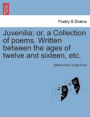 Juvenilia; Or, a Collection of Poems. Written Between the Ages of Twelve and Sixteen, Etc. by Hunt, James Henry Leigh