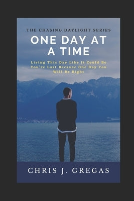 One Day at A Time: Living This Day Like It Could Be You're Last Because One Day You Will Be Right by Gregas, Chris J.