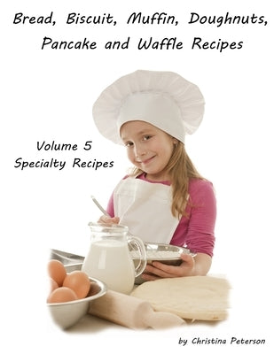 Bread, Biscuit, Muffin, Doughnuts, Pancake, and Waffle, Volume 5 Specialty Recipes: 5 Doughnut Titiles, 4 Pancake Titles, 2 Waffle, 2 Pizza. 2 Cheesec by Peterson, Christina