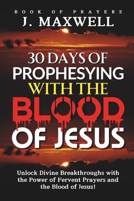 30 Days of Prophesying with the Blood of Jesus: Unlock Divine Breakthroughs with the Power of Fervent Prayers and the Blood of Jesus! by Maxwell, James