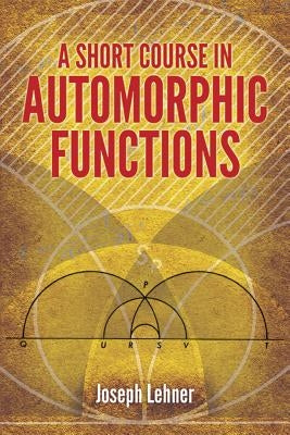 A Short Course in Automorphic Functions by Lehner, Joseph