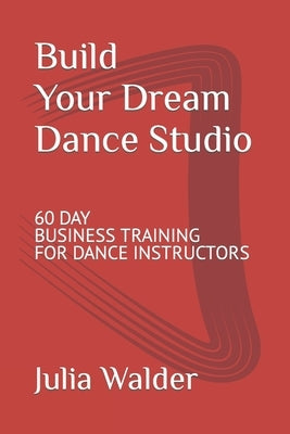 Build Your Dream Dance Studio: 60 Day Business Training For Dance Instructors by Walder, Julia