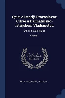 Spisi o Istoriji Pravoslavne Crkve u Dalmatinsko-istrijskom Vladianstvu: Od XV do XIX Vijeka; Volume 1 by Mila, Nikodim Bp