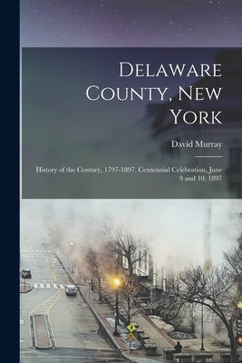 Delaware County, New York; History of the Century, 1797-1897. Centennial Celebration, June 9 and 10, 1897 by Murray, David 1830-1905 Cn