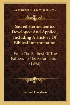 Sacred Hermeneutics Developed And Applied, Including A History Of Biblical Interpretation: From The Earliest Of The Fathers To The Reformation (1843) by Davidson, Samuel
