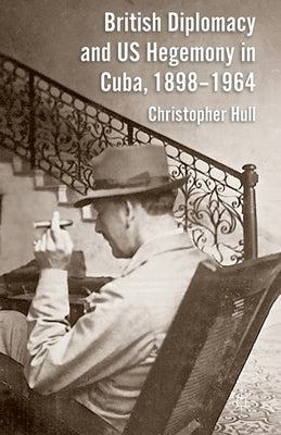 British Diplomacy and Us Hegemony in Cuba, 1898-1964 by Hull, Christopher