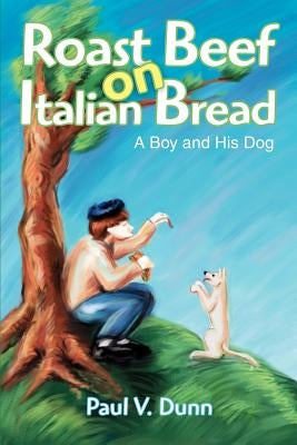 Roast Beef on Italian Bread: A Boy and His Dog by Dunn, Paul V.