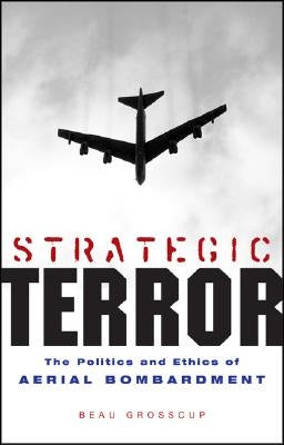 Strategic Terror: The Politics and Ethics of Aerial Bombardment by Grosscup, Beau
