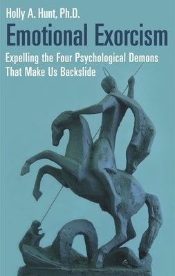 Emotional Exorcism: Expelling the Four Psychological Demons That Make Us Backslide by Ph D., Holly A. Hunt