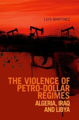 Violence of Petro-Dollar Regimes: Algeria, Iraq, Libya by Martinez, Luis