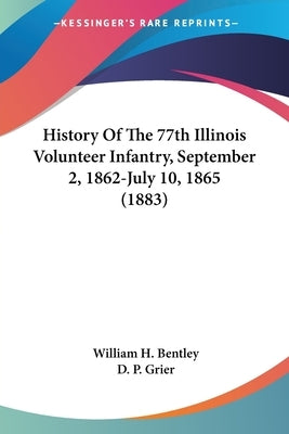 History Of The 77th Illinois Volunteer Infantry, September 2, 1862-July 10, 1865 (1883) by Bentley, William H.