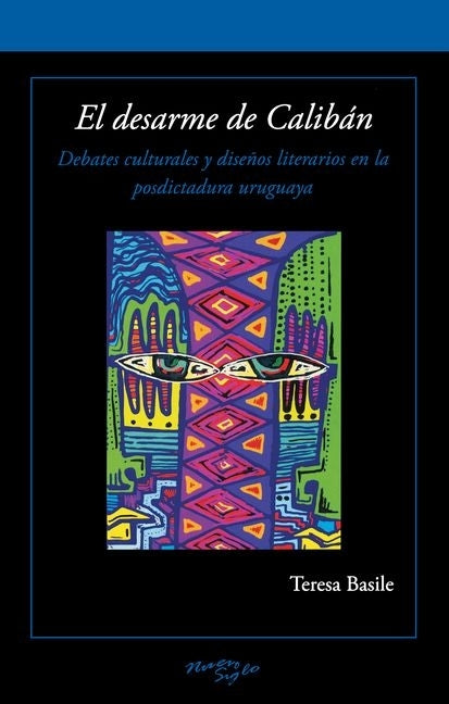 El Desarme de Calibán: Debates Culturales Y Diseños Literarios En La Posdictadura Uruguaya by Basile, Teresa