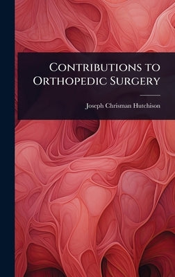 Contributions to Orthopedic Surgery by Hutchison, Joseph Chrisman