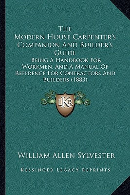 The Modern House Carpenter's Companion And Builder's Guide: Being A Handbook For Workmen, And A Manual Of Reference For Contractors And Builders (1883 by Sylvester, William Allen