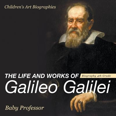 The Life and Works of Galileo Galilei - Biography 4th Grade Children's Art Biographies by Baby Professor