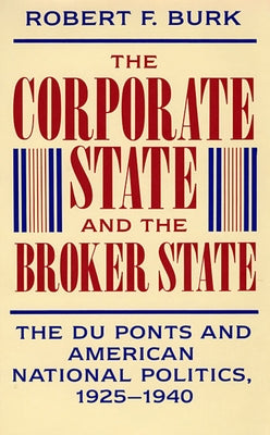 The Corporate State and the Broker State: The Du Ponts and American National Politics, 1925-1940 by Burk, Robert F.