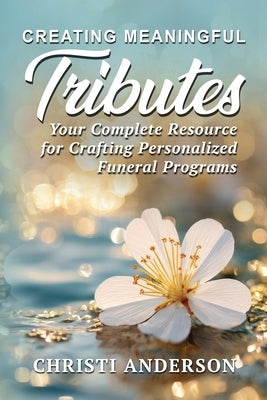 Creating Meaningful Tributes: Your Complete Resource for Crafting Personalized Funeral Programs by Anderson, Christi
