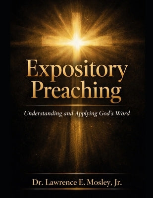 Expository Preaching: Understanding and Applying God's Word A Guide for Preachers, Ministers, and Seminary Students by Mosley, Lawrence Edward, Jr.