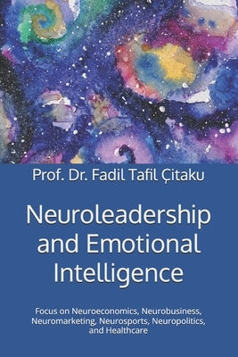 Neuroleadership and Emotional Intelligence: Focus on Neuroeconomics, Neurobusiness, Neuromarketing, Neurosports, Neuropolitics, and Healthcare by Çitaku, Prof Fadil Tafil