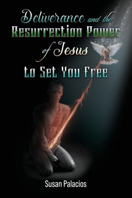 Deliverance and the Resurrection Power of Jesus to Set You Free by Palacios, Susan