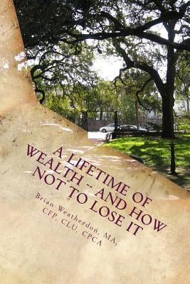 A Lifetime of Wealth -- and how not to lose it: Protect wealth of pension, business, inheritance & winnings through lifestyle financial planning by Weatherdon, Brian