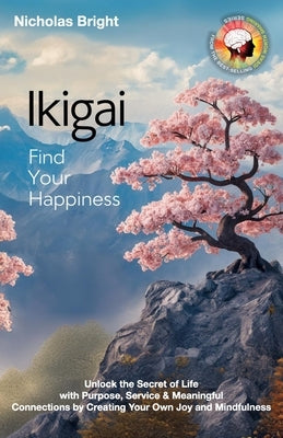 Ikigai; Find Your Happiness: Unlock the Secret of Life with Purpose, Service & Meaningful Connections by Creating Your Own Joy and Mindfulness by Bright, Nicholas