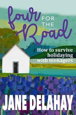 Four for the Road: How to survive holidaying with teenagers by Delahay, Jane