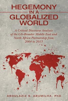Hegemony in a Globalized World: A Critical Discourse Analysis of the G8-Broader Middle East and North Africa Partnership from 2004 to 2013 by Abumilha, Abdulaziz S.