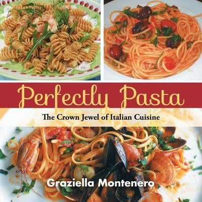 Perfectly Pasta: The Crown Jewel of Italian Cuisine by Montenero, Graziella