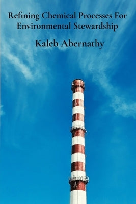 Refining Chemical Processes For Environmental Stewardship: Sustainable Production's Pillars And Efficient Manufacturing Practices by Abernathy, Kaleb