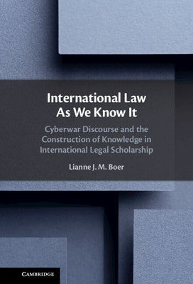 International Law as We Know It: Cyberwar Discourse and the Construction of Knowledge in International Legal Scholarship by Boer, Lianne J. M.