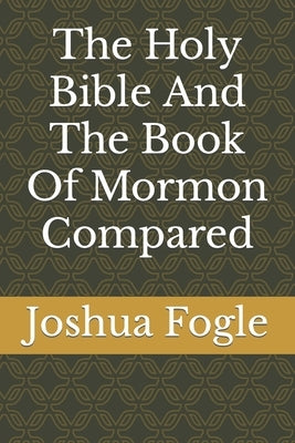The Holy Bible And The Book Of Mormon Compared by Fogle, Joshua a.