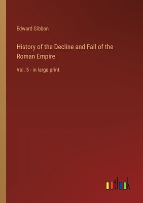 History of the Decline and Fall of the Roman Empire: Vol. 5 - in large print by Gibbon, Edward