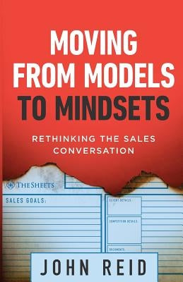 Moving from Models to Mindsets: Rethinking the Sales Conversation by Reid, John