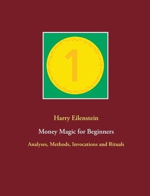 Money Magic for Beginners: Analyses, Methods, Invocations and Rituals by Eilenstein, Harry